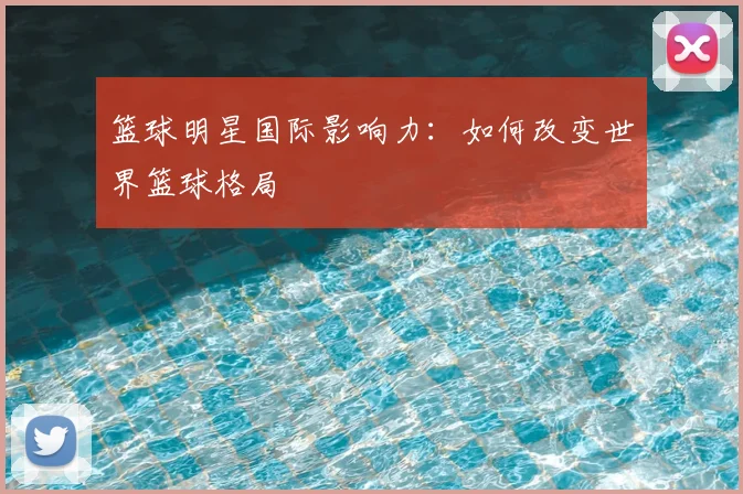 篮球明星国际影响力：如何改变世界篮球格局