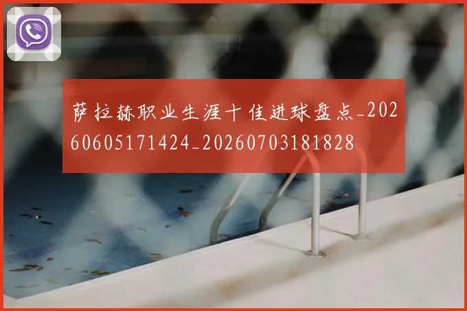 萨拉赫职业生涯十佳进球盘点_20260605171424_20260703181828
