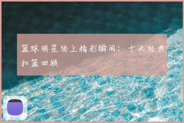 篮球明星场上精彩瞬间：十大经典扣篮回顾