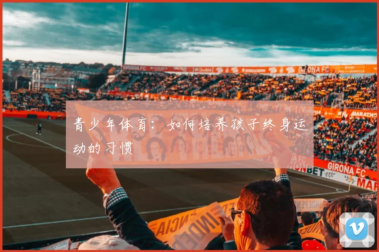 青少年体育：如何培养孩子终身运动的习惯