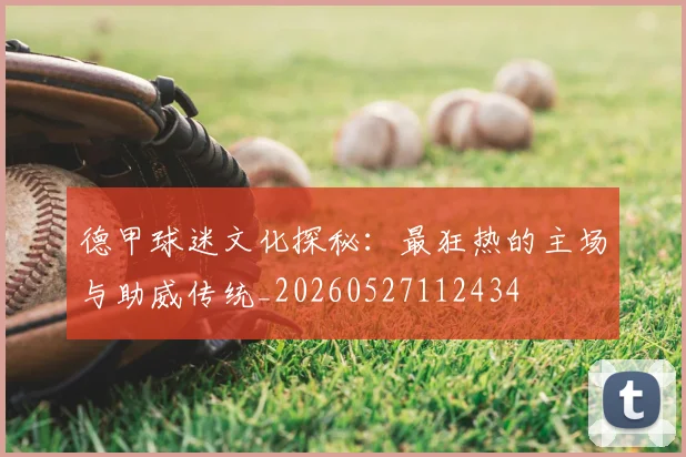 德甲球迷文化探秘：最狂热的主场与助威传统_20260527112434