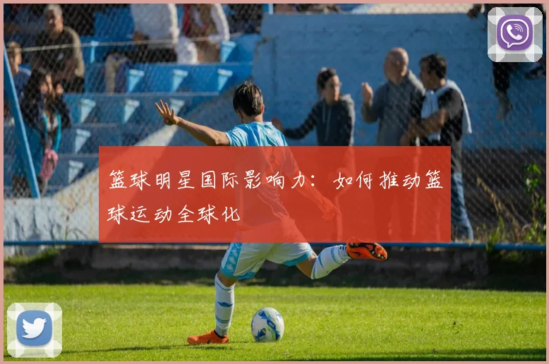 篮球明星国际影响力：如何推动篮球运动全球化