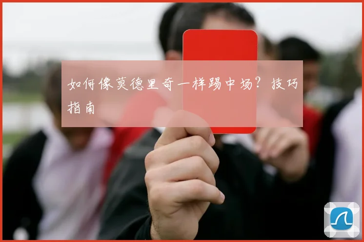 如何像莫德里奇一样踢中场？技巧指南