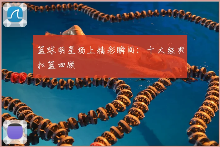 篮球明星场上精彩瞬间：十大经典扣篮回顾
