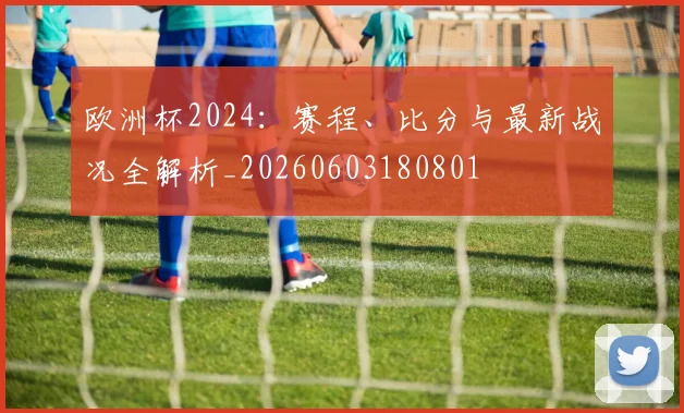 欧洲杯2024:赛程、比分与最新战况全解析_20260603180801