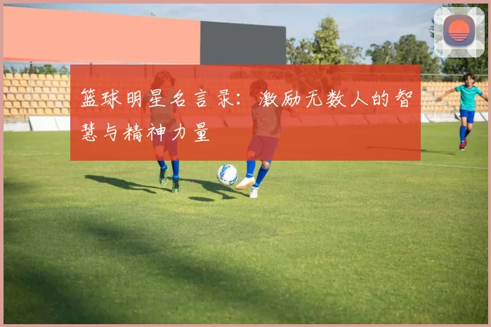 篮球明星名言录：激励无数人的智慧与精神力量