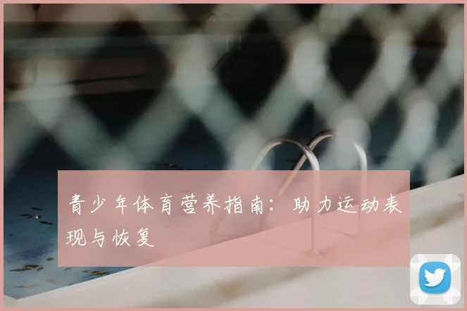 青少年体育营养指南:助力运动表现与恢复